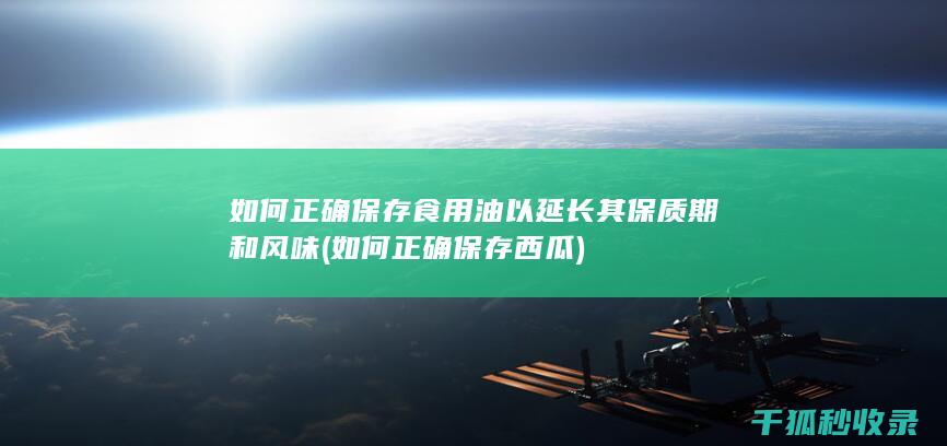 如何正确保存食用油以延长其保质期和风味 (如何正确保存西瓜)