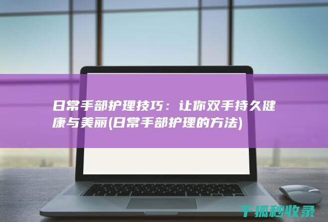 日常手部护理技巧：让你双手持久健康与美丽 (日常手部护理的方法)